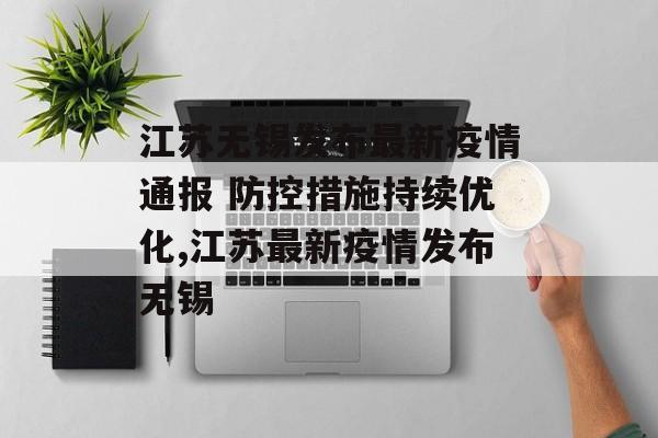 江苏无锡发布最新疫情通报 防控措施持续优化,江苏最新疫情发布无锡