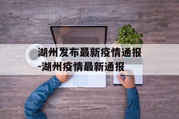 湖州发布最新疫情通报-湖州疫情最新通报