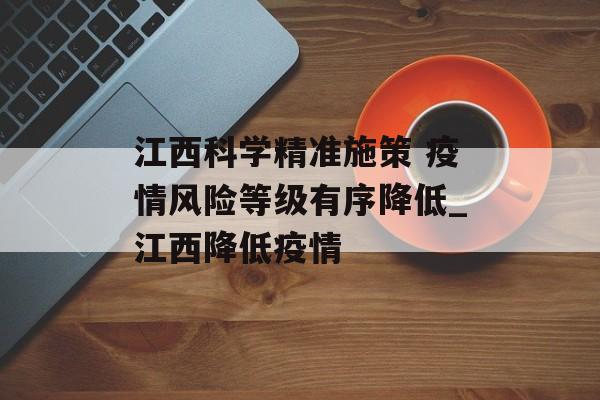 江西科学精准施策 疫情风险等级有序降低_江西降低疫情