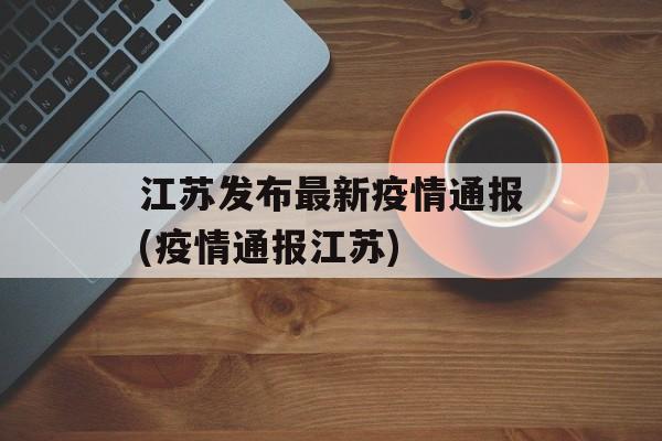江苏发布最新疫情通报(疫情通报江苏)