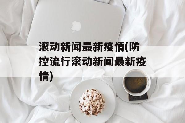 滚动新闻最新疫情(防控流行滚动新闻最新疫情)