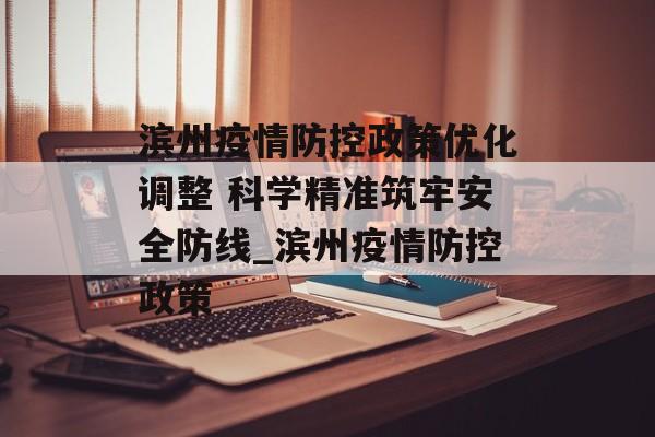滨州疫情防控政策优化调整 科学精准筑牢安全防线_滨州疫情防控政策