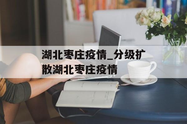 湖北枣庄疫情_分级扩散湖北枣庄疫情