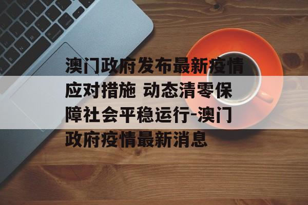 澳门政府发布最新疫情应对措施 动态清零保障社会平稳运行-澳门政府疫情最新消息