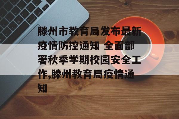 滕州市教育局发布最新疫情防控通知 全面部署秋季学期校园安全工作,滕州教育局疫情通知