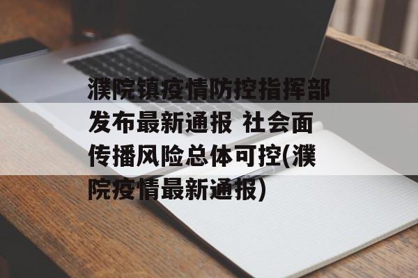 濮院镇疫情防控指挥部发布最新通报 社会面传播风险总体可控(濮院疫情最新通报)