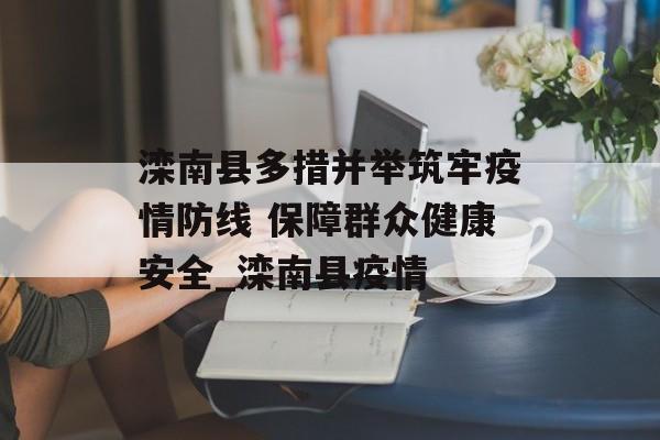 滦南县多措并举筑牢疫情防线 保障群众健康安全_滦南县疫情