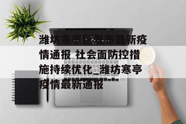 潍坊寒亭区发布最新疫情通报 社会面防控措施持续优化_潍坊寒亭疫情最新通报