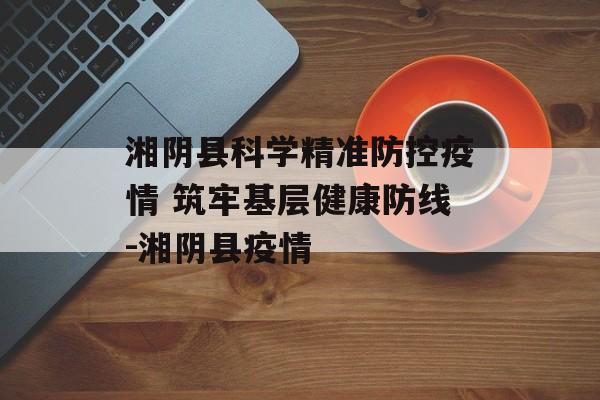 湘阴县科学精准防控疫情 筑牢基层健康防线-湘阴县疫情