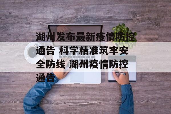 湖州发布最新疫情防控通告 科学精准筑牢安全防线 湖州疫情防控通告