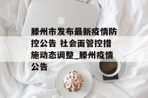 滕州市发布最新疫情防控公告 社会面管控措施动态调整_滕州疫情公告