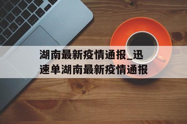 湖南最新疫情通报_迅速单湖南最新疫情通报