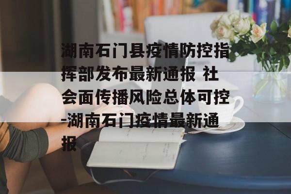 湖南石门县疫情防控指挥部发布最新通报 社会面传播风险总体可控-湖南石门疫情最新通报