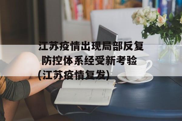江苏疫情出现局部反复 防控体系经受新考验(江苏疫情复发)