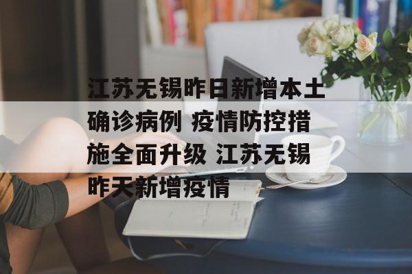 江苏无锡昨日新增本土确诊病例 疫情防控措施全面升级 江苏无锡昨天新增疫情