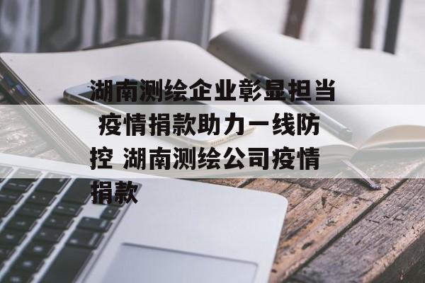 湖南测绘企业彰显担当 疫情捐款助力一线防控 湖南测绘公司疫情捐款