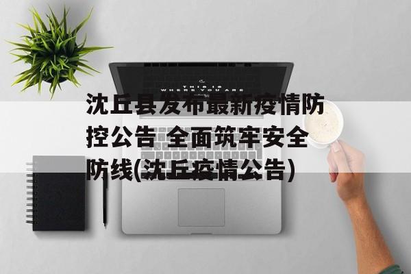 沈丘县发布最新疫情防控公告 全面筑牢安全防线(沈丘疫情公告)