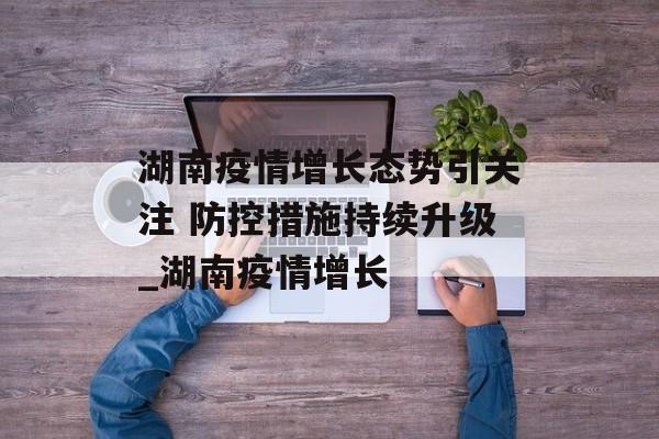 湖南疫情增长态势引关注 防控措施持续升级_湖南疫情增长