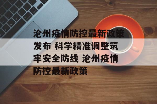 沧州疫情防控最新政策发布 科学精准调整筑牢安全防线 沧州疫情防控最新政策