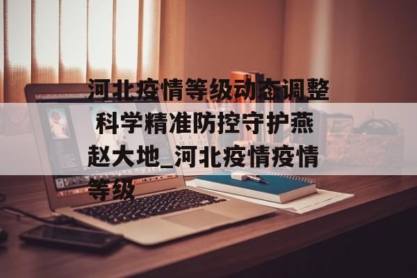 河北疫情等级动态调整 科学精准防控守护燕赵大地_河北疫情疫情等级