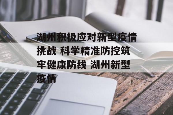 湖州积极应对新型疫情挑战 科学精准防控筑牢健康防线 湖州新型疫情