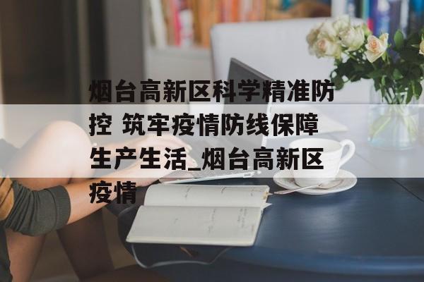 烟台高新区科学精准防控 筑牢疫情防线保障生产生活_烟台高新区疫情