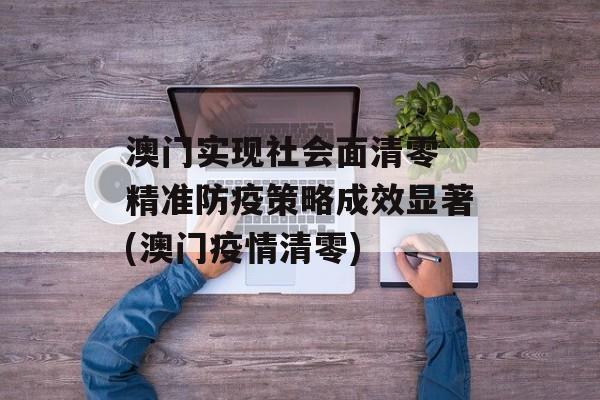 澳门实现社会面清零 精准防疫策略成效显著(澳门疫情清零)