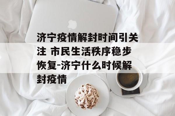 济宁疫情解封时间引关注 市民生活秩序稳步恢复-济宁什么时候解封疫情