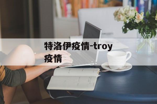 特洛伊疫情-troy疫情